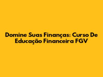 Domine Suas Finanças: Curso De Educação Financeira FGV