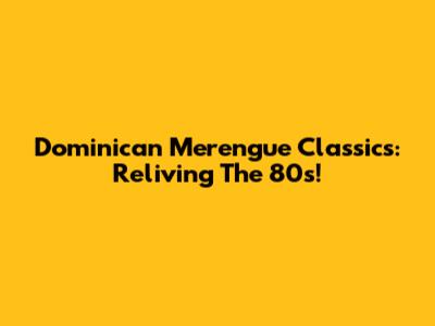 Dominican Merengue Classics: Reliving The 80s!