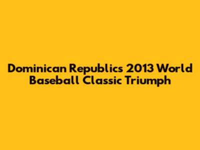 Dominican Republic's 2013 World Baseball Classic Triumph