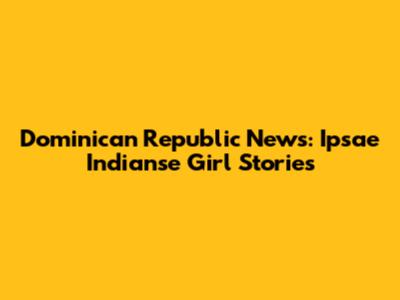 Dominican Republic News: Ipsae Indianse Girl Stories