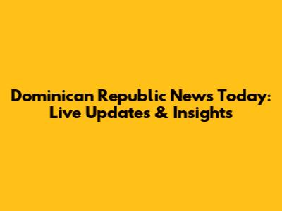 Dominican Republic News Today: Live Updates & Insights
