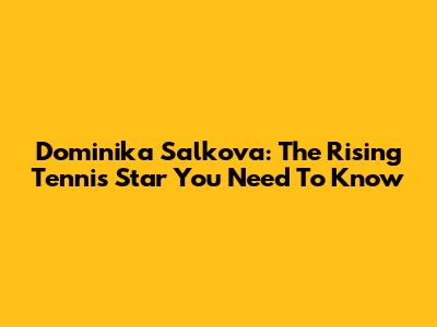 Dominika Salkova: The Rising Tennis Star You Need To Know