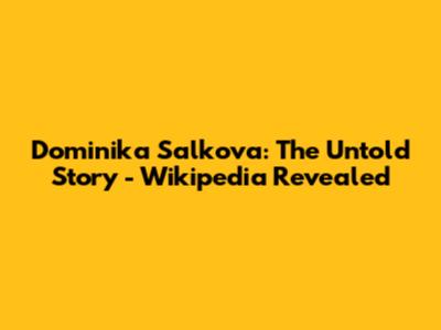 Dominika Salkova: The Untold Story - Wikipedia Revealed