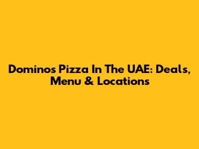 Domino's Pizza In The UAE: Deals, Menu & Locations