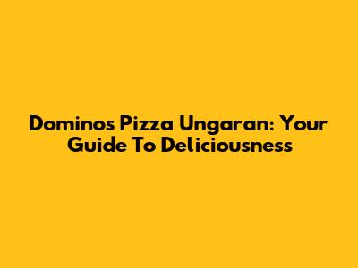 Domino's Pizza Ungaran: Your Guide To Deliciousness
