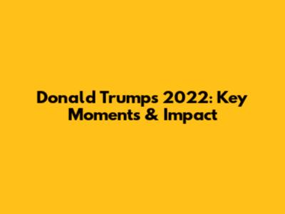 Donald Trump's 2022: Key Moments & Impact