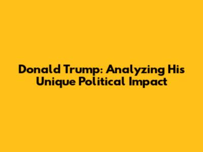 Donald Trump: Analyzing His Unique Political Impact