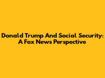 Donald Trump And Social Security: A Fox News Perspective