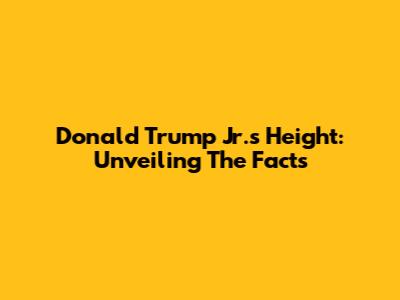 Donald Trump Jr.'s Height: Unveiling The Facts