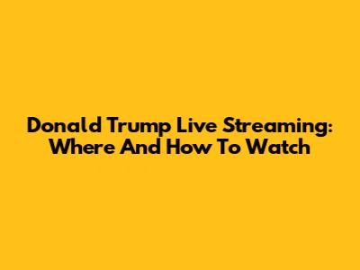 Donald Trump Live Streaming: Where And How To Watch