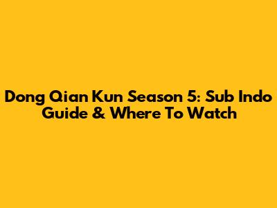 Dong Qian Kun Season 5: Sub Indo Guide & Where To Watch