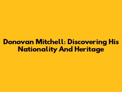 Donovan Mitchell: Discovering His Nationality And Heritage