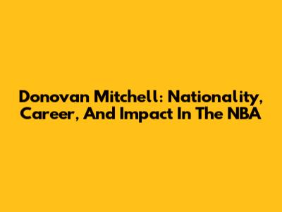 Donovan Mitchell: Nationality, Career, And Impact In The NBA