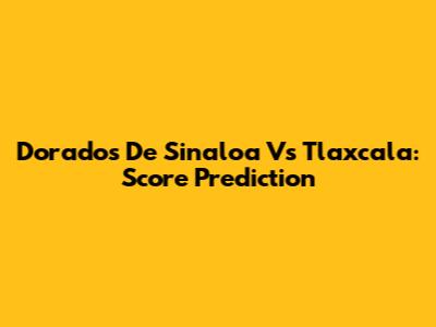 Dorados De Sinaloa Vs Tlaxcala: Score Prediction