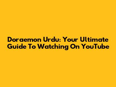 Doraemon Urdu: Your Ultimate Guide To Watching On YouTube