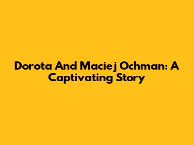 Dorota And Maciej Ochman: A Captivating Story