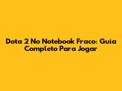 Dota 2 No Notebook Fraco: Guia Completo Para Jogar