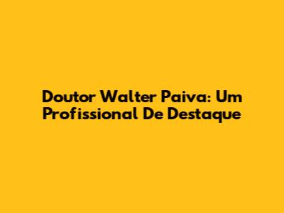 Doutor Walter Paiva: Um Profissional De Destaque