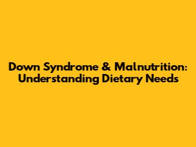 Down Syndrome & Malnutrition: Understanding Dietary Needs