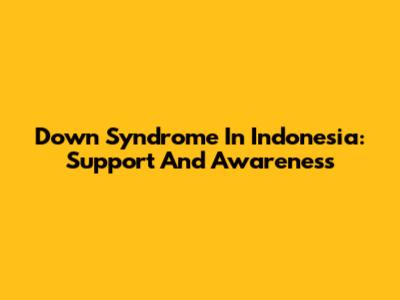 Down Syndrome In Indonesia: Support And Awareness