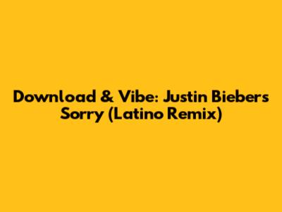 Download & Vibe: Justin Bieber's Sorry (Latino Remix)
