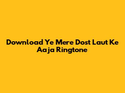 Download 'Ye Mere Dost Laut Ke Aaja' Ringtone