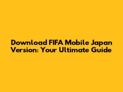 Download FIFA Mobile Japan Version: Your Ultimate Guide