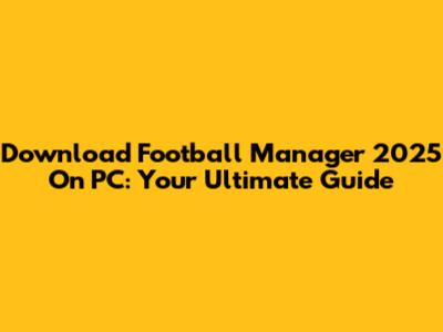 Download Football Manager 2025 On PC: Your Ultimate Guide