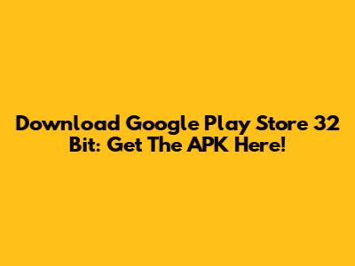 Download Google Play Store 32 Bit: Get The APK Here!