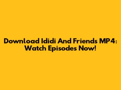 Download Ididi And Friends MP4: Watch Episodes Now!