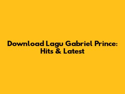 Download Lagu Gabriel Prince: Hits & Latest