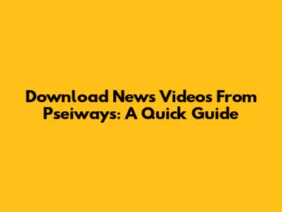 Download News Videos From Pseiways: A Quick Guide