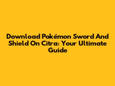 Download Pokémon Sword And Shield On Citra: Your Ultimate Guide