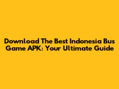 Download The Best Indonesia Bus Game APK: Your Ultimate Guide