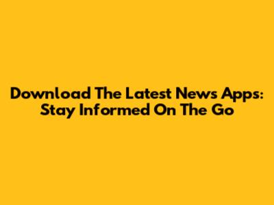 Download The Latest News Apps: Stay Informed On The Go