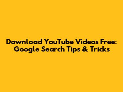 Download YouTube Videos Free: Google Search Tips & Tricks