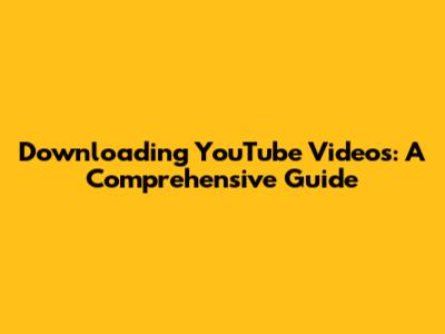 Downloading YouTube Videos: A Comprehensive Guide