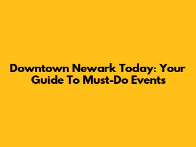 Downtown Newark Today: Your Guide To Must-Do Events