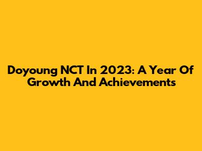 Doyoung NCT In 2023: A Year Of Growth And Achievements