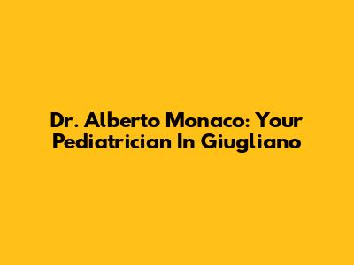 Dr. Alberto Monaco: Your Pediatrician In Giugliano