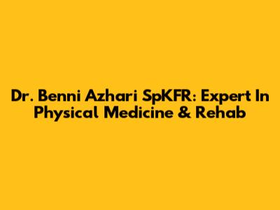 Dr. Benni Azhari SpKFR: Expert In Physical Medicine & Rehab