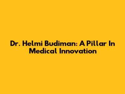 Dr. Helmi Budiman: A Pillar In Medical Innovation