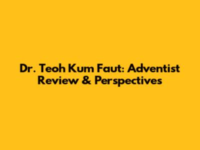 Dr. Teoh Kum Faut: Adventist Review & Perspectives