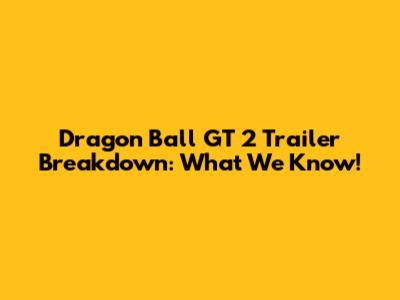 Dragon Ball GT 2 Trailer Breakdown: What We Know!