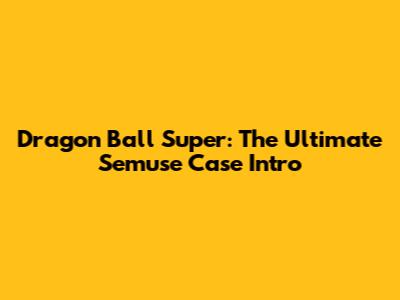 Dragon Ball Super: The Ultimate Semuse Case Intro