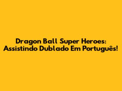 Dragon Ball Super Heroes: Assistindo Dublado Em Português!
