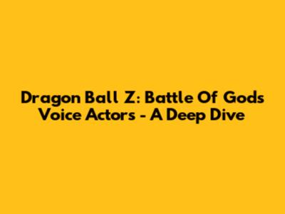 Dragon Ball Z: Battle Of Gods Voice Actors - A Deep Dive