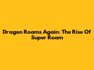 Dragon Roams Again: The Rise Of Super Roam