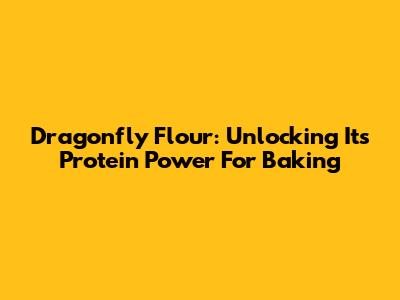 Dragonfly Flour: Unlocking Its Protein Power For Baking