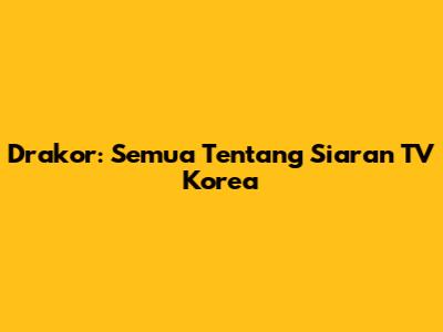 Drakor: Semua Tentang Siaran TV Korea